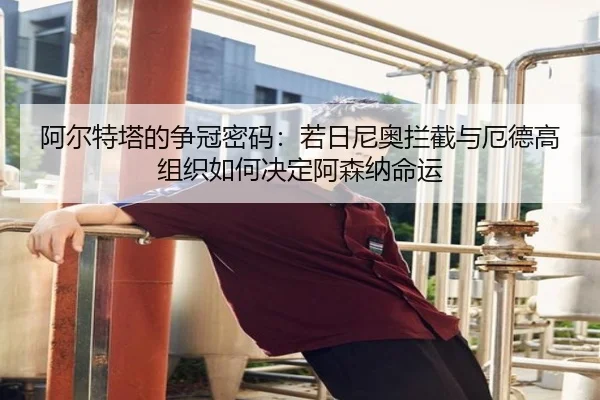 阿尔特塔的争冠密码：若日尼奥拦截与厄德高组织如何决定阿森纳命运