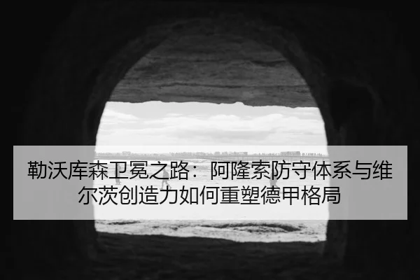 勒沃库森卫冕之路：阿隆索防守体系与维尔茨创造力如何重塑德甲格局