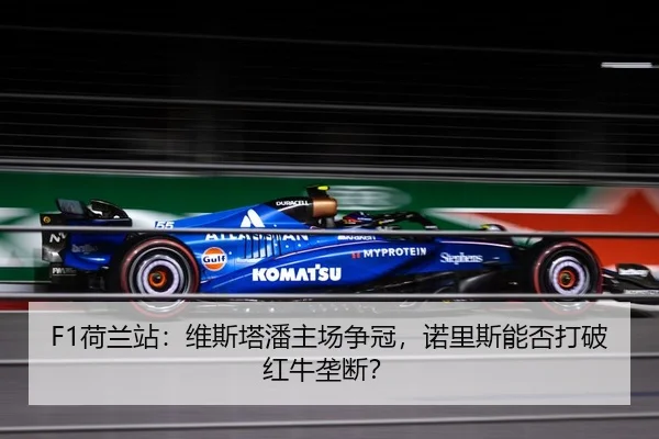 F1荷兰站：维斯塔潘主场争冠，诺里斯能否打破红牛垄断？