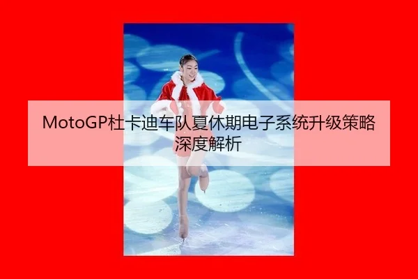 MotoGP杜卡迪车队夏休期电子系统升级策略深度解析