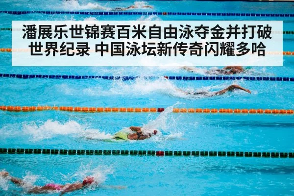潘展乐世锦赛百米自由泳夺金并打破世界纪录 中国泳坛新传奇闪耀多哈
