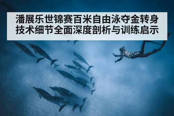 潘展乐世锦赛百米自由泳夺金转身技术细节全面深度剖析与训练启示