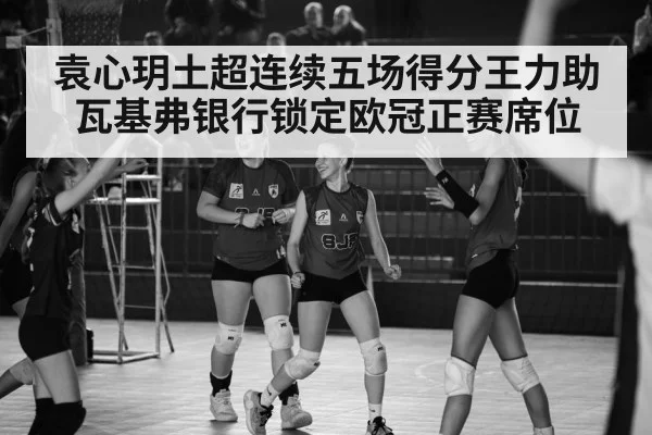 袁心玥土超连续五场得分王力助瓦基弗银行锁定欧冠正赛席位