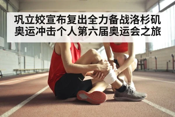 巩立姣宣布复出全力备战洛杉矶奥运冲击个人第六届奥运会之旅