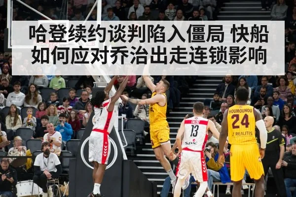 哈登续约谈判陷入僵局 快船如何应对乔治出走连锁影响