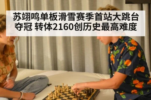 苏翊鸣单板滑雪赛季首站大跳台夺冠 转体2160创历史最高难度