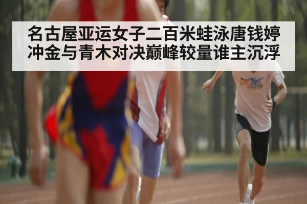 名古屋亚运女子二百米蛙泳唐钱婷冲金与青木对决巅峰较量谁主沉浮